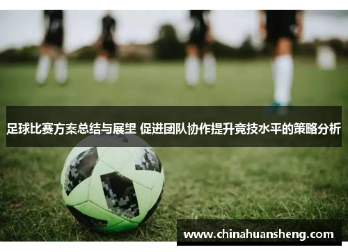 足球比赛方案总结与展望 促进团队协作提升竞技水平的策略分析